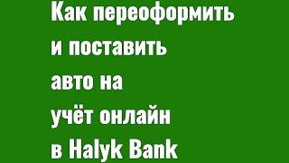 Как переоформить и поставить авто на учёт онлайн в Halyk Bank