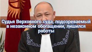 Новости Кыргызстана. Судья Верховного суда, подозреваемый в незаконном обогащении, лишился работы