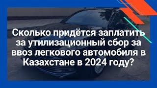 Сколько придётся заплатить за утилизационный сбор за ввоз легкового автомобиля в Казахстане в 2024 г