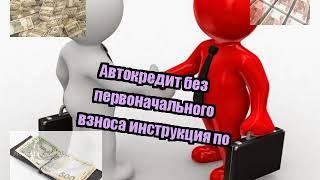 Автокредит без первоначального взноса инструкция по