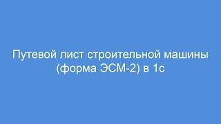 Путевой лист строительной машины форма ЭСМ-2 в 1с