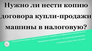 Нужно ли нести копию договора купли продажи машины в налоговую